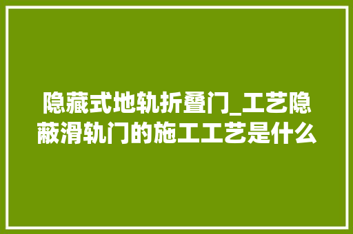隐藏式地轨折叠门_工艺隐蔽滑轨门的施工工艺是什么样的