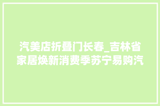 汽美店折叠门长春_吉林省家居焕新消费季苏宁易购汽开泓源甄选店长春首店启动典礼