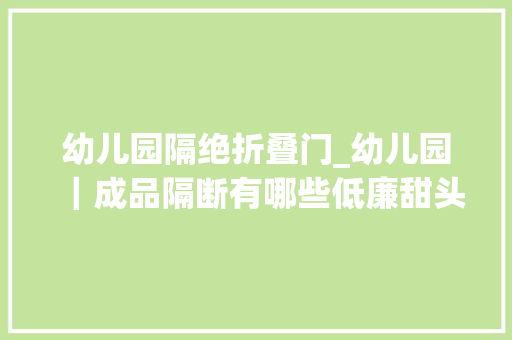 幼儿园隔绝折叠门_幼儿园｜成品隔断有哪些低廉甜头隔断用什么隔断材料全揭秘啦