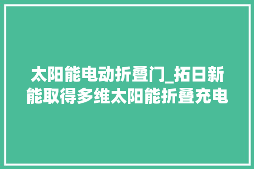 太阳能电动折叠门_拓日新能取得多维太阳能折叠充电板专利实现太阳能充电板快速折叠携带方便