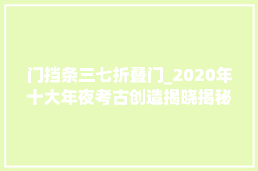 门挡条三七折叠门_2020年十大年夜考古创造揭晓揭秘五千年前中国宫室