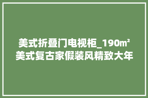 美式折叠门电视柜_190㎡美式复古家假装风精致大年夜气奢华感实足直接上图自己看
