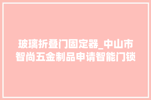 玻璃折叠门固定器_中山市智尚五金制品申请智能门锁与玻璃门为一体的门拉手装配专利避免内拉手和外拉手与玻璃门连接因长时间运用松动影响开关门