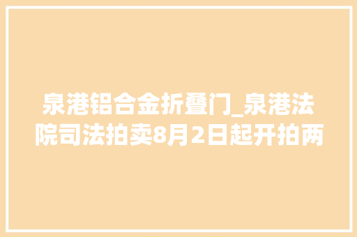 泉港铝合金折叠门_泉港法院司法拍卖8月2日起开拍两处房产一批机械设备及材料