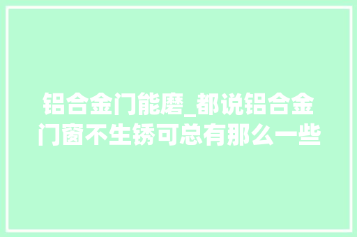 铝合金门能磨_都说铝合金门窗不生锈可总有那么一些意外门窗防腐处理你会吗