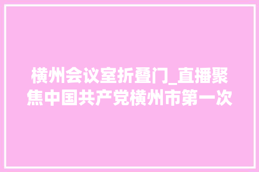 横州会议室折叠门_直播聚焦中国共产党横州市第一次代表大年夜会第一次年会