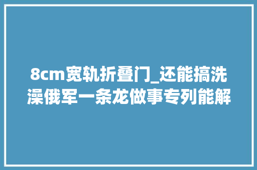 8cm宽轨折叠门_还能搞洗澡俄军一条龙做事专列能解决俄乌战役后勤问题吗 折叠门