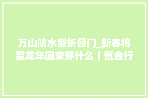 万山防水型折叠门_新春将至龙年回家穿什么｜氪金行业风尚