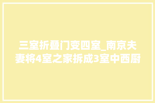 三室折叠门变四室_南京夫妻将4室之家拆成3室中西厨分离文雅坦荡美如片子构图