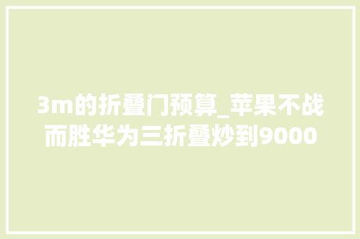 3m的折叠门预算_苹果不战而胜华为三折叠炒到90000两倍差价一样器械