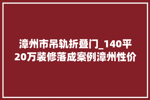 漳州市吊轨折叠门_140平20万装修落成案例漳州性价比装修
