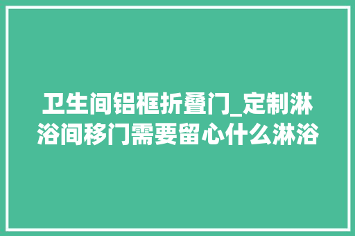 卫生间铝框折叠门_定制淋浴间移门需要留心什么淋浴间移门相关常识介绍
