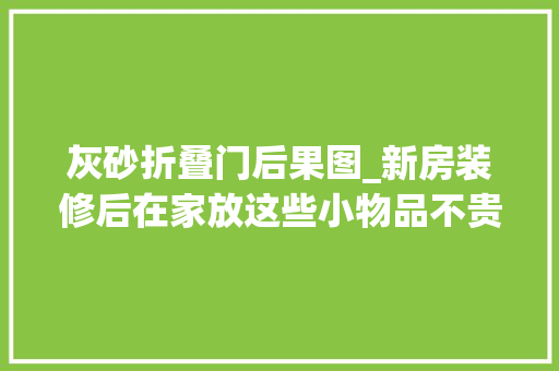 灰砂折叠门后果图_新房装修后在家放这些小物品不贵有情趣提升格调
