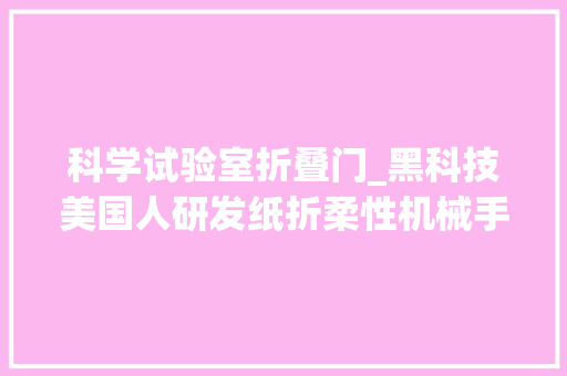 科学试验室折叠门_黑科技美国人研发纸折柔性机械手可抓起超100倍自重物体
