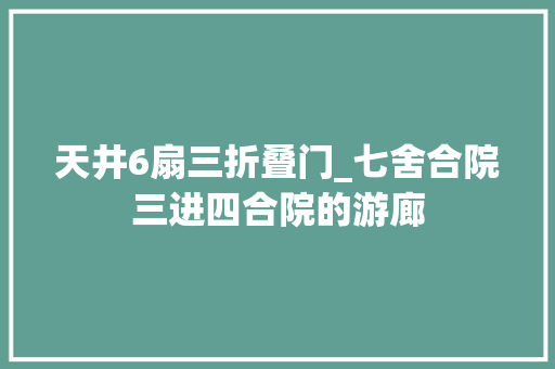 天井6扇三折叠门_七舍合院三进四合院的游廊