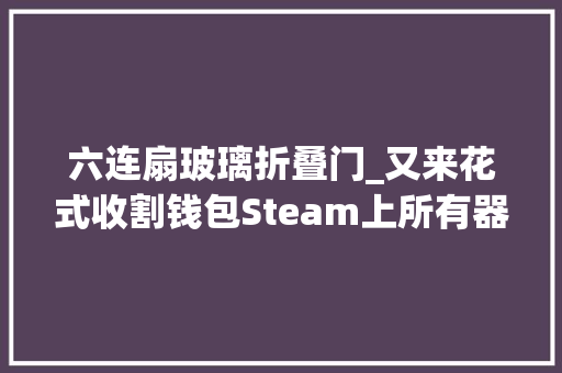 六连扇玻璃折叠门_又来花式收割钱包Steam上所有器械打两折玩家却怒怼G胖