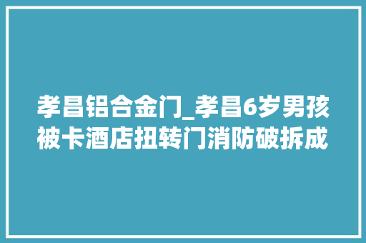 孝昌铝合金门_孝昌6岁男孩被卡酒店扭转门消防破拆成功解救
