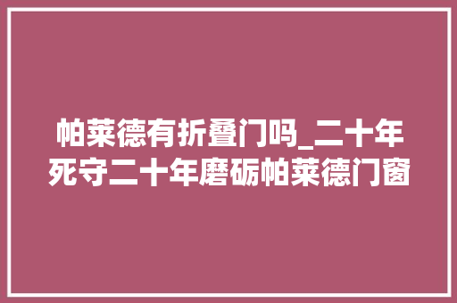 帕莱德有折叠门吗_二十年死守二十年磨砺帕莱德门窗喜迎中国铝合金门窗十大年夜品牌