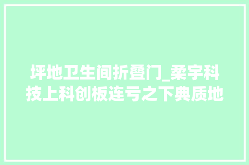 坪地卫生间折叠门_柔宇科技上科创板连亏之下典质地皮获巨额融资百亿投资在路上