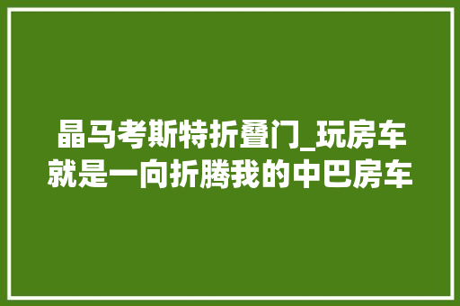 晶马考斯特折叠门_玩房车就是一向折腾我的中巴房车改造过程