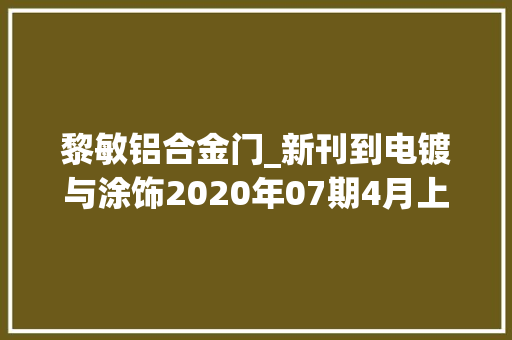 黎敏铝合金门_新刊到电镀与涂饰2020年07期4月上总第39卷361期