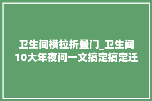 卫生间横拉折叠门_卫生间10大年夜问一文搞定搞定迁移增加防水等各项问题