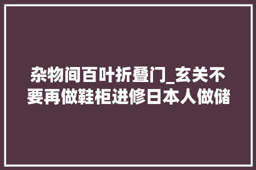杂物间百叶折叠门_玄关不要再做鞋柜进修日本人做储藏室收纳力强又好用