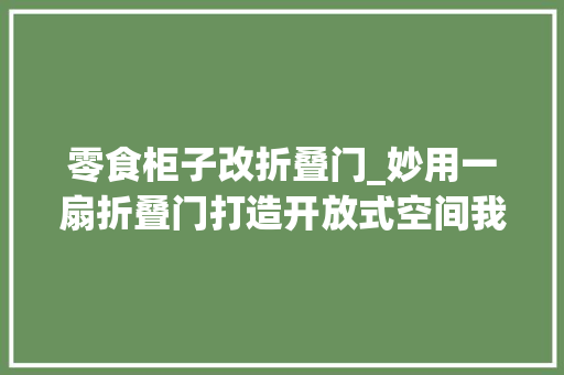 零食柜子改折叠门_妙用一扇折叠门打造开放式空间我的家比原来大年夜了快一倍