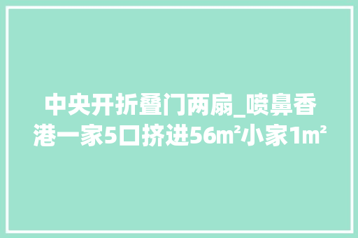 中央开折叠门两扇_喷鼻香港一家5口挤进56㎡小家1㎡拆成好几瓣用日子过得简单又幸福