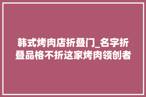 韩式烤肉店折叠门_名字折叠品格不折这家烤肉领创者宣布品牌进级更名