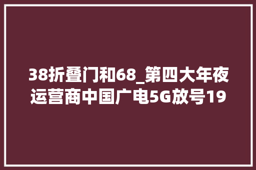 38折叠门和68_第四大年夜运营商中国广电5G放号192号段套餐价格38元起会比三巨擘更便宜吗