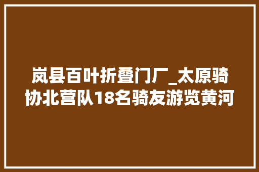 岚县百叶折叠门厂_太原骑协北营队18名骑友游览黄河三湾一壶热情宣传全国二青