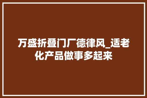 万盛折叠门厂德律风_适老化产品做事多起来