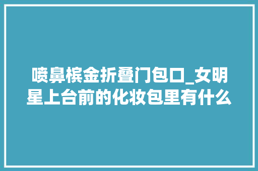 喷鼻槟金折叠门包口_女明星上台前的化妆包里有什么