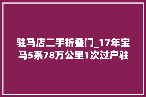 驻马店二手折叠门_17年宝马5系78万公里1次过户驻马店车源仅售1498万