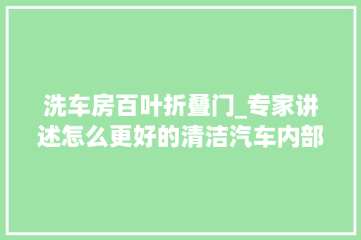 洗车房百叶折叠门_专家讲述怎么更好的清洁汽车内部