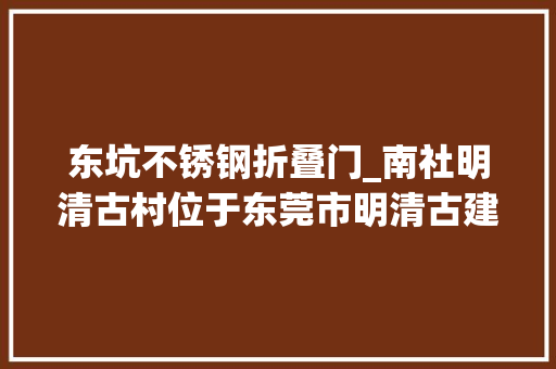 东坑不锈钢折叠门_南社明清古村位于东莞市明清古建筑始建于明崇祯十七年1644