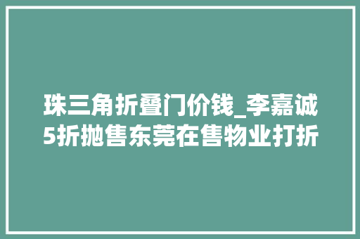 珠三角折叠门价钱_李嘉诚5折抛售东莞在售物业打折后售价由23万元降至14万元/平