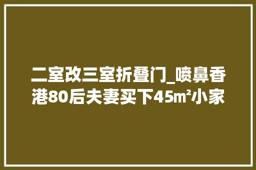 二室改三室折叠门_喷鼻香港80后夫妻买下45㎡小家搭起地台将两室变三室网友真的服