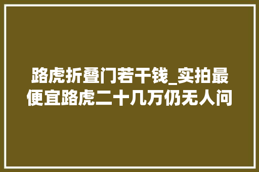 路虎折叠门若干钱_实拍最便宜路虎二十几万仍无人问津