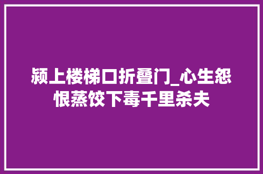 颍上楼梯口折叠门_心生怨恨蒸饺下毒千里杀夫