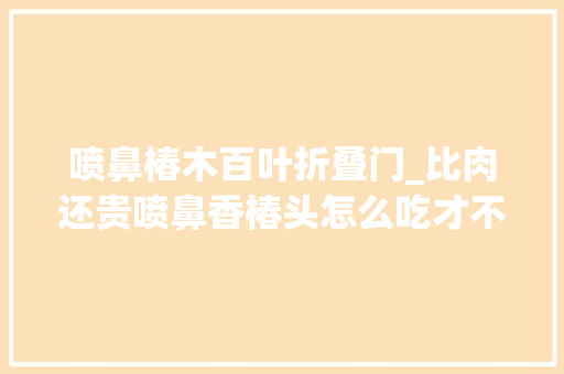 喷鼻椿木百叶折叠门_比肉还贵喷鼻香椿头怎么吃才不浪费