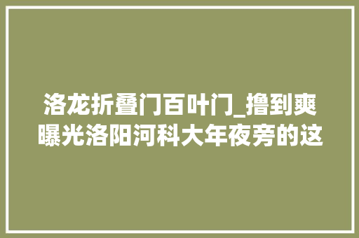 洛龙折叠门百叶门_撸到爽曝光洛阳河科大年夜旁的这家烧烤店吃一口就掉守