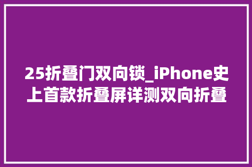 25折叠门双向锁_iPhone史上首款折叠屏详测双向折叠就是这样了…