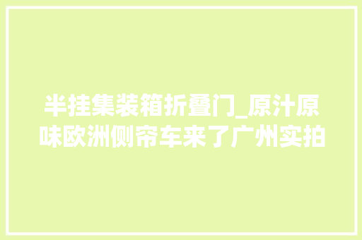 半挂集装箱折叠门_原汁原味欧洲侧帘车来了广州实拍德国施密茨大年夜象侧帘半挂车