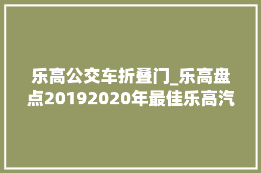 乐高公交车折叠门_乐高盘点20192020年最佳乐高汽车为车迷供应的酷炫乐高礼物