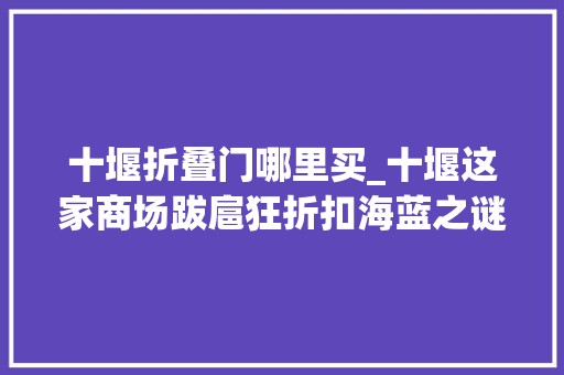 十堰折叠门哪里买_十堰这家商场跋扈狂折扣海蓝之谜迪奥兰蔻45折起快抢
