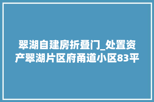 翠湖自建房折叠门_处置资产翠湖片区府甬道小区83平米房改房89折处置