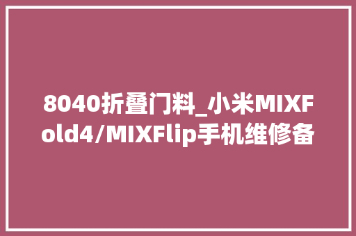 8040折叠门料_小米MIXFold4/MIXFlip手机维修备件价格公布