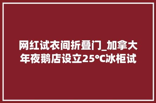 网红试衣间折叠门_加拿大年夜鹅店设立25℃冰柜试衣间网友成网红摄影新据点